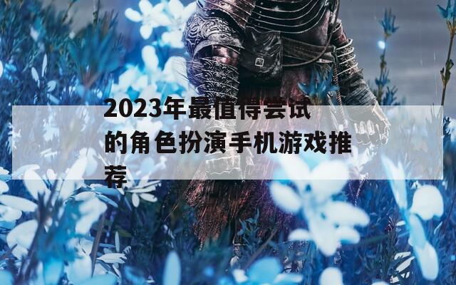 2023年最值得嘗試的角色扮演手機游戲推薦