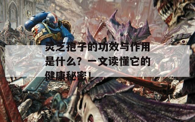 靈芝孢子的功效與作用是什么？一文讀懂它的健康秘密！