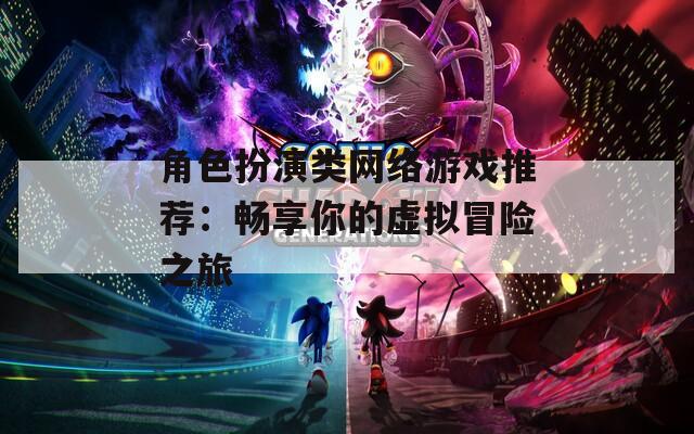 角色扮演類網(wǎng)絡游戲推薦：暢享你的虛擬冒險之旅