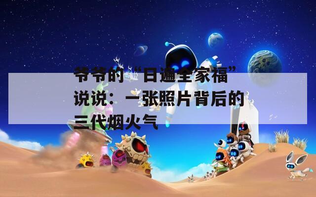 爺爺?shù)摹叭毡槿腋！闭f(shuō)說(shuō)：一張照片背后的三代煙火氣
