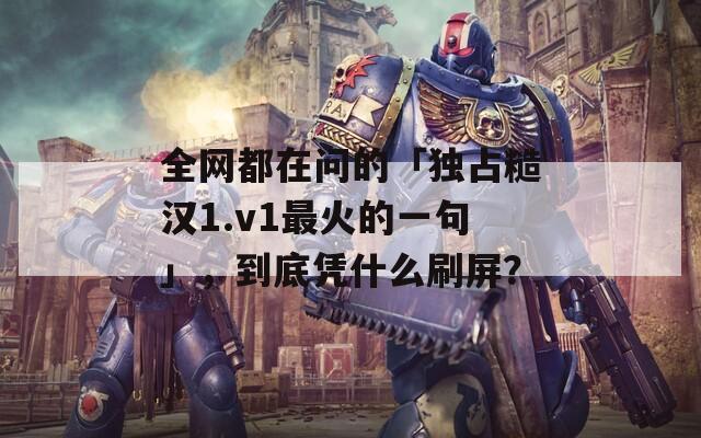 全網(wǎng)都在問(wèn)的「獨(dú)占糙漢1.v1最火的一句」，到底憑什么刷屏？