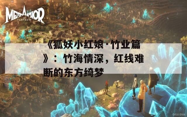《狐妖小紅娘·竹業(yè)篇》：竹海情深，紅線難斷的東方綺夢