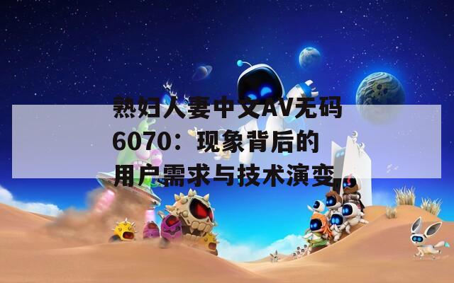 熟婦人妻中文AV無碼6070：現(xiàn)象背后的用戶需求與技術(shù)演變