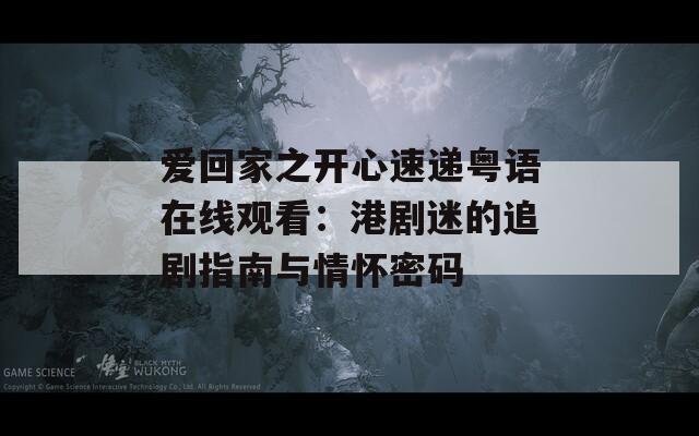 愛(ài)回家之開(kāi)心速遞粵語(yǔ)在線觀看：港劇迷的追劇指南與情懷密碼