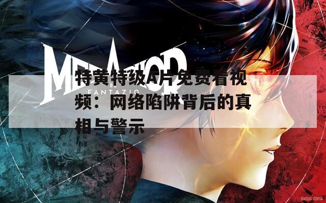 特黃特級(jí)A片免費(fèi)看視頻：網(wǎng)絡(luò)陷阱背后的真相與警示