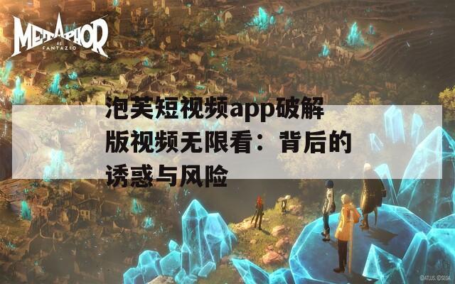 泡芙短視頻app破解版視頻無限看：背后的誘惑與風(fēng)險(xiǎn)