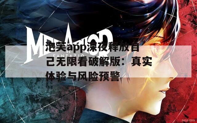 泡芙app深夜釋放自己無(wú)限看破解版：真實(shí)體驗(yàn)與風(fēng)險(xiǎn)預(yù)警