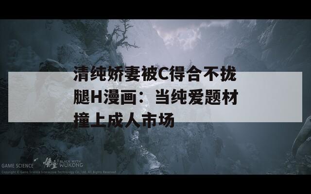 清純嬌妻被C得合不攏腿H漫畫：當(dāng)純愛題材撞上成人市場