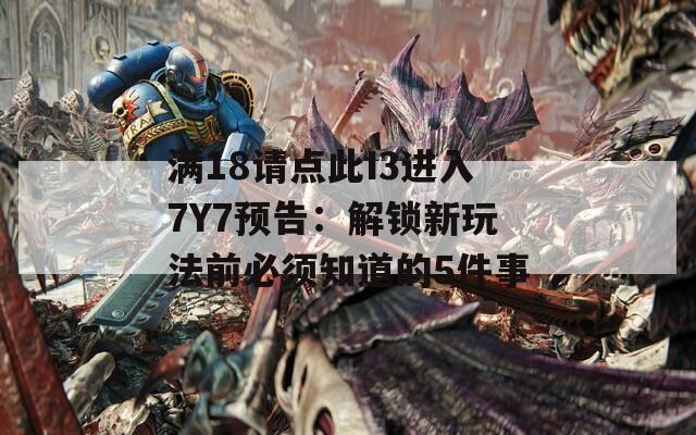 滿18請點此I3進(jìn)入7Y7預(yù)告：解鎖新玩法前必須知道的5件事
