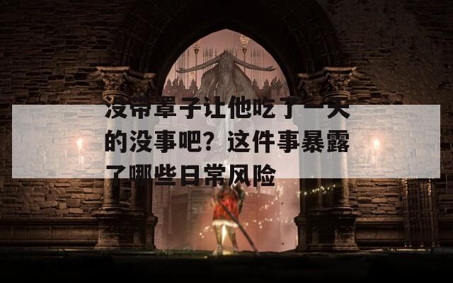 沒帶罩子讓他吃了一天的沒事吧？這件事暴露了哪些日常風(fēng)險(xiǎn)