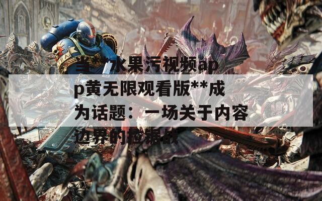 當(dāng)**水果污視頻app黃無(wú)限觀看版**成為話題：一場(chǎng)關(guān)于內(nèi)容邊界的拉鋸戰(zhàn)