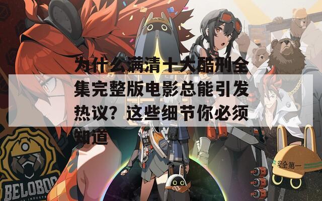 為什么滿清十大酷刑全集完整版電影總能引發(fā)熱議？這些細(xì)節(jié)你必須知道