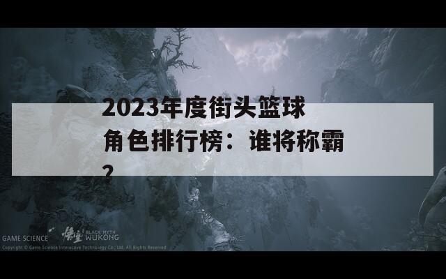 2023年度街頭籃球角色排行榜：誰(shuí)將稱霸？
