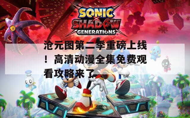 滄元圖第二季重磅上線！高清動漫全集免費觀看攻略來了
