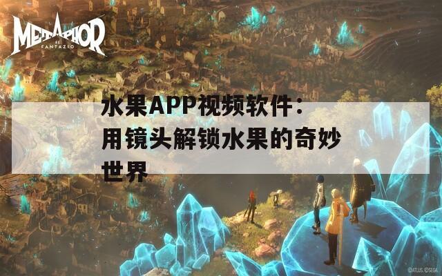水果APP視頻軟件：用鏡頭解鎖水果的奇妙世界