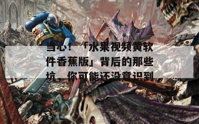 當心！「水果視頻黃軟件香蕉版」背后的那些坑，你可能還沒意識到