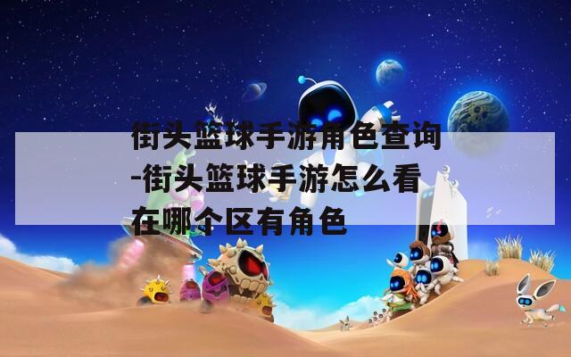 街頭籃球手游角色查詢-街頭籃球手游怎么看在哪個(gè)區(qū)有角色