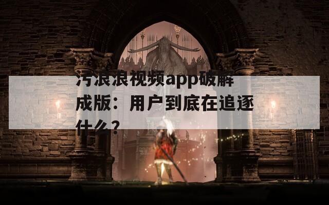 污浪浪視頻app破解成版：用戶到底在追逐什么？