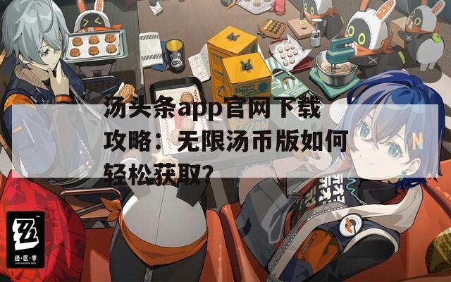 湯頭條app官網(wǎng)下載攻略：無限湯幣版如何輕松獲取？
