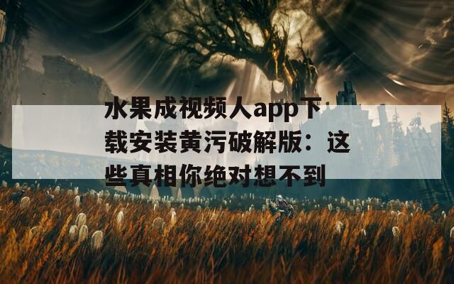 水果成視頻人app下載安裝黃污破解版：這些真相你絕對(duì)想不到