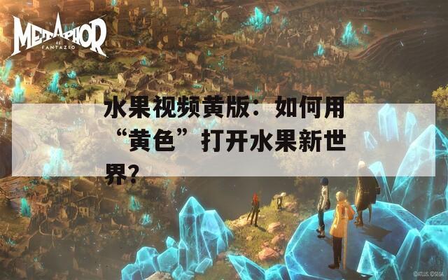 水果視頻黃版：如何用“黃色”打開(kāi)水果新世界？