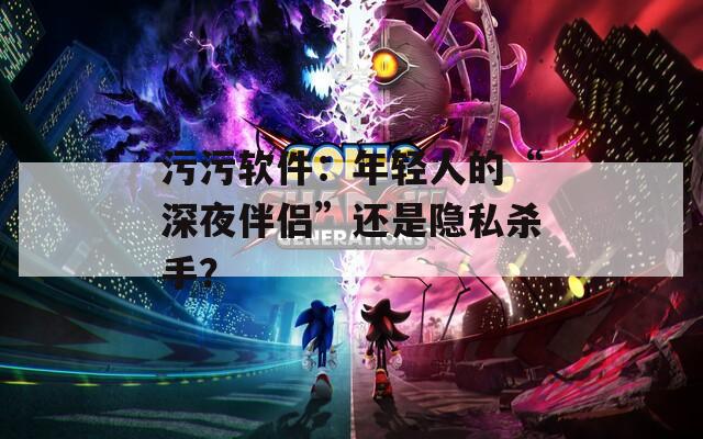 污污軟件：年輕人的“深夜伴侶”還是隱私殺手？