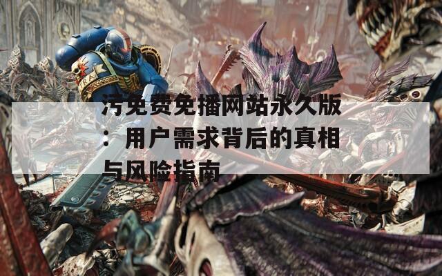 污免費(fèi)免播網(wǎng)站永久版：用戶需求背后的真相與風(fēng)險(xiǎn)指南