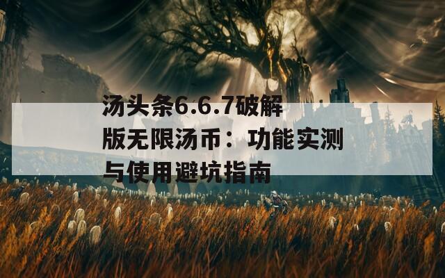 湯頭條6.6.7破解版無限湯幣：功能實測與使用避坑指南