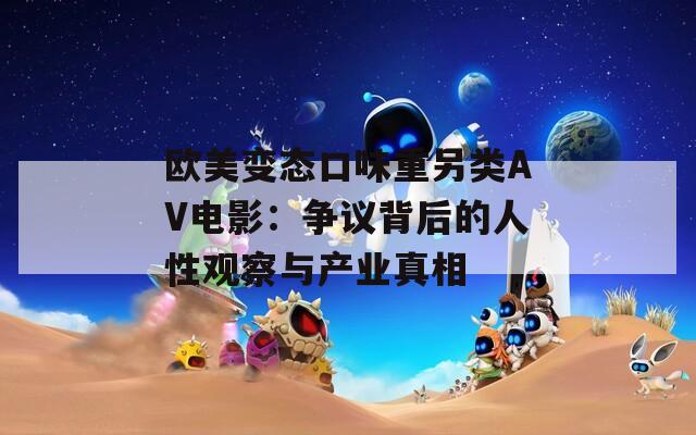 歐美變態(tài)口味重另類(lèi)AV電影：爭(zhēng)議背后的人性觀察與產(chǎn)業(yè)真相