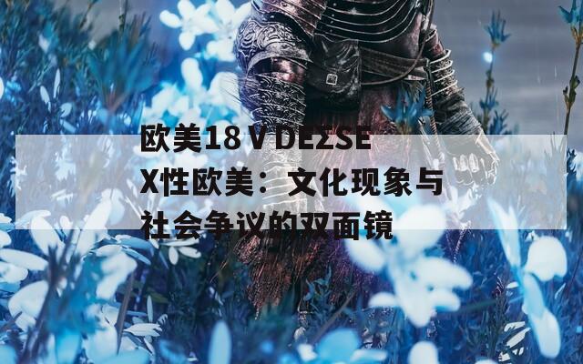 歐美18ⅤDEΣSEX性歐美：文化現(xiàn)象與社會(huì)爭(zhēng)議的雙面鏡