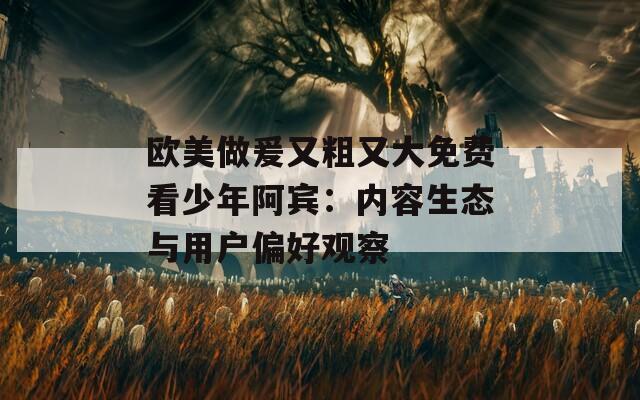 歐美做爰又粗又大免費(fèi)看少年阿賓：內(nèi)容生態(tài)與用戶(hù)偏好觀察