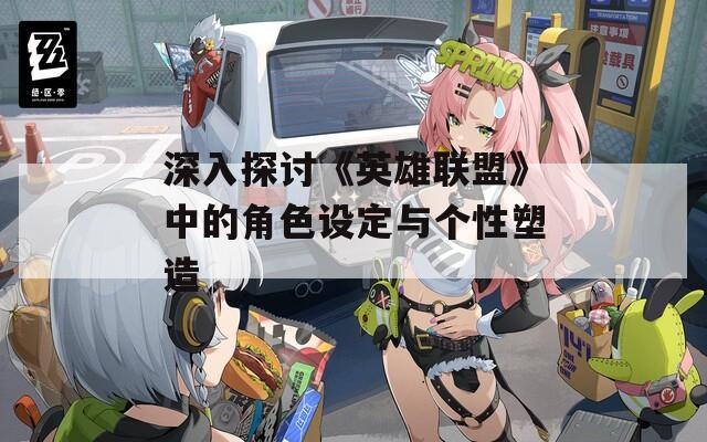 深入探討《英雄聯(lián)盟》中的角色設(shè)定與個(gè)性塑造