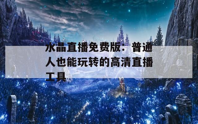 水晶直播免費(fèi)版：普通人也能玩轉(zhuǎn)的高清直播工具