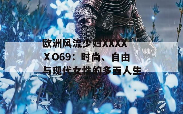 歐洲風(fēng)流少婦XXXXⅩO69：時(shí)尚、自由與現(xiàn)代女性的多面人生