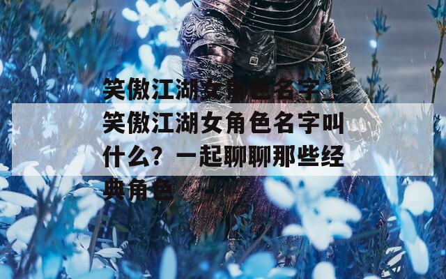 笑傲江湖女角色名字_笑傲江湖女角色名字叫什么？一起聊聊那些經(jīng)典角色
