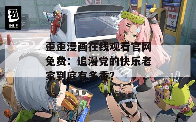 歪歪漫畫在線觀看官網(wǎng)免費(fèi)：追漫黨的快樂(lè)老家到底有多香？