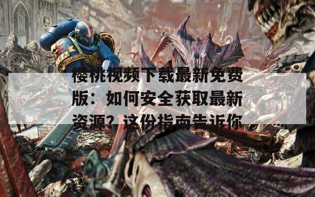 櫻桃視頻下載最新免費(fèi)版：如何安全獲取最新資源？這份指南告訴你