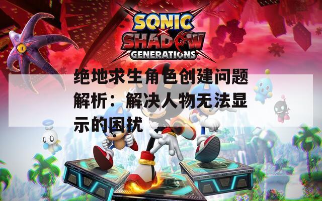 絕地求生角色創(chuàng)建問題解析：解決人物無法顯示的困擾
