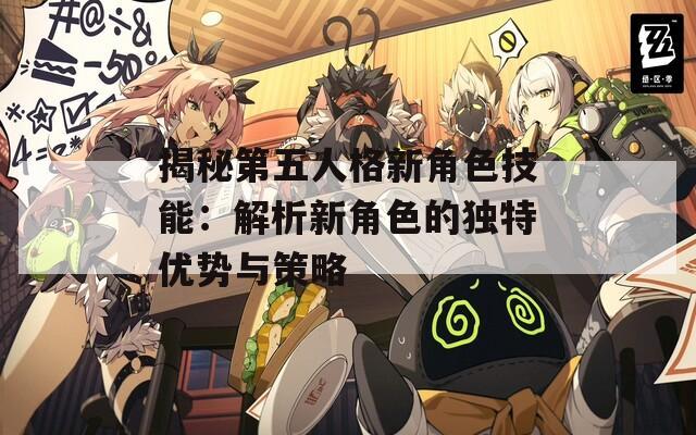 揭秘第五人格新角色技能：解析新角色的獨特優(yōu)勢與策略