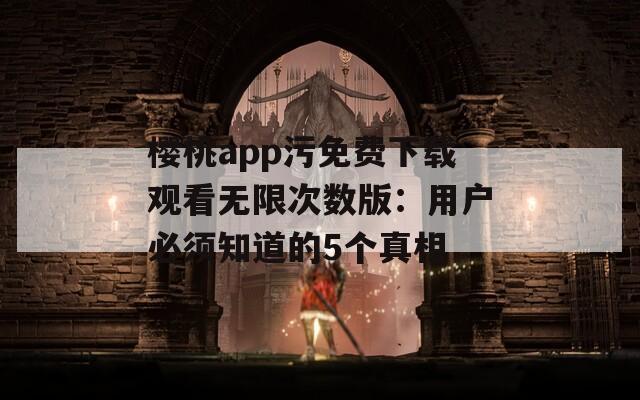 櫻桃app污免費下載觀看無限次數(shù)版：用戶必須知道的5個真相