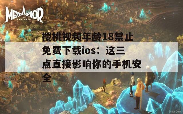 櫻桃視頻年齡18禁止免費(fèi)下載ios：這三點(diǎn)直接影響你的手機(jī)安全