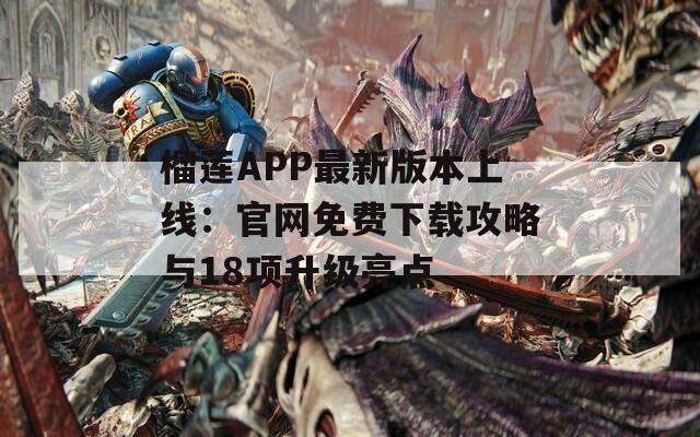榴蓮APP最新版本上線：官網免費下載攻略與18項升級亮點