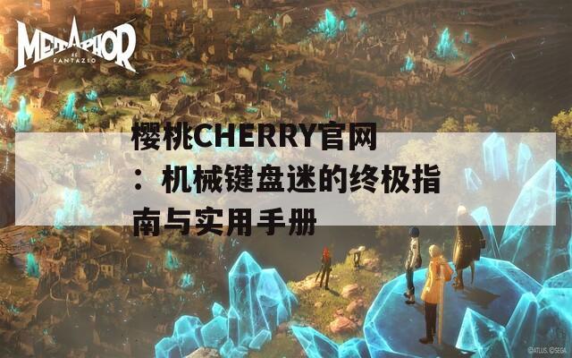 櫻桃CHERRY官網(wǎng)：機(jī)械鍵盤迷的終極指南與實(shí)用手冊