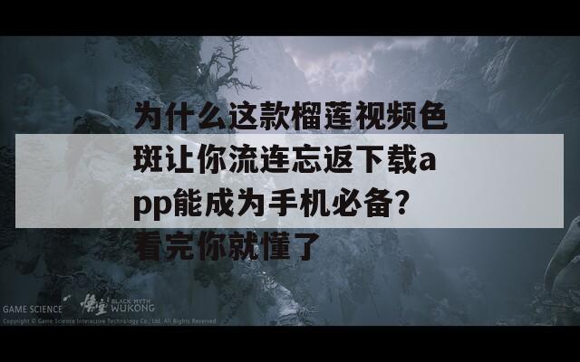 為什么這款榴蓮視頻色斑讓你流連忘返下載app能成為手機(jī)必備？看完你就懂了