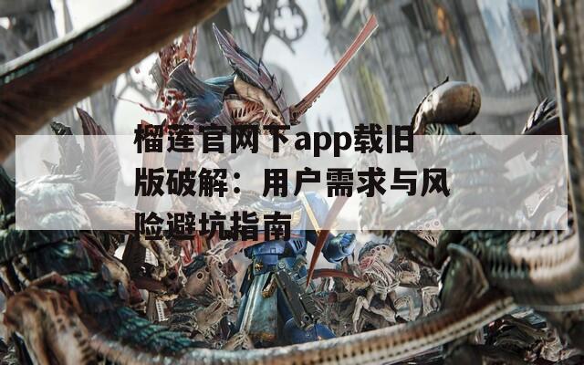 榴蓮官網(wǎng)下app載舊版破解：用戶需求與風(fēng)險(xiǎn)避坑指南