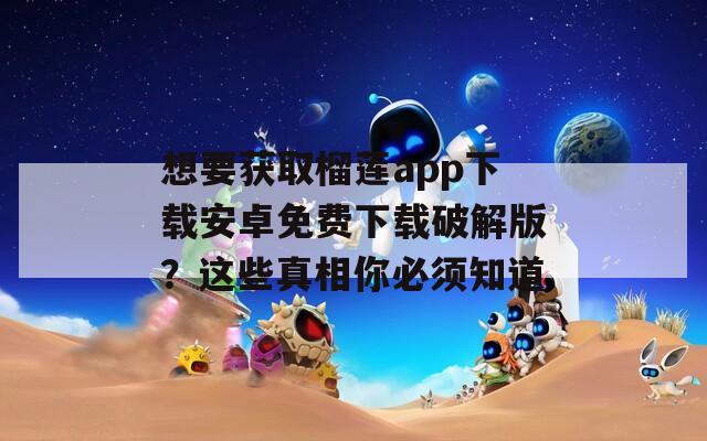 想要獲取榴蓮app下載安卓免費(fèi)下載破解版？這些真相你必須知道