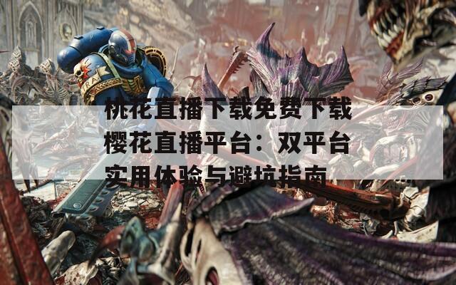 桃花直播下載免費(fèi)下載櫻花直播平臺(tái)：雙平臺(tái)實(shí)用體驗(yàn)與避坑指南