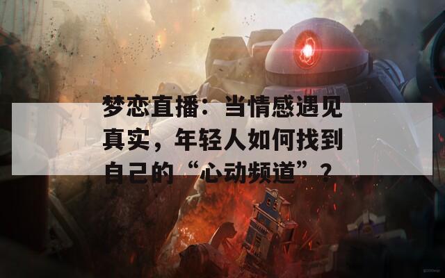 夢戀直播：當情感遇見真實，年輕人如何找到自己的“心動頻道”？
