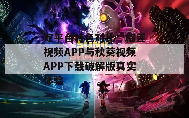 雙平臺(tái)特色對(duì)比：榴蓮視頻APP與秋葵視頻APP下載破解版真實(shí)體驗(yàn)