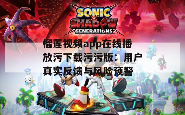 榴蓮視頻app在線播放污下載污污版：用戶真實反饋與風(fēng)險預(yù)警